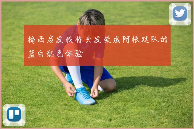 梅西启发我将头发染成阿根廷队的蓝白配色体验