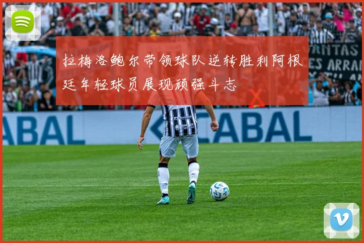 拉梅洛鲍尔带领球队逆转胜利阿根廷年轻球员展现顽强斗志