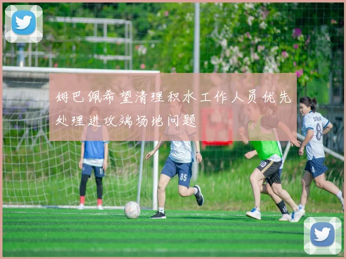 姆巴佩希望清理积水工作人员优先处理进攻端场地问题