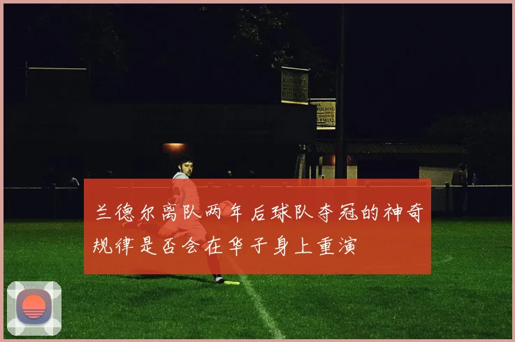 兰德尔离队两年后球队夺冠的神奇规律是否会在华子身上重演
