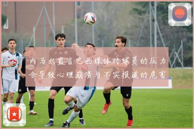 内马尔直言巴西媒体对球员的压力会导致心理崩溃与不实报道的危害
