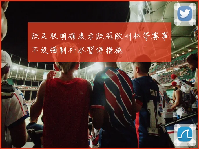 欧足联明确表示欧冠欧洲杯等赛事不设强制补水暂停措施