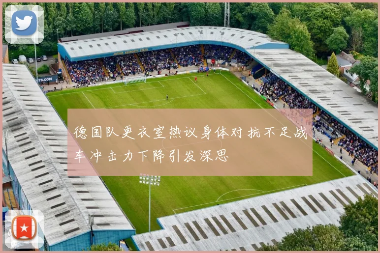 德国队更衣室热议身体对抗不足战车冲击力下降引发深思