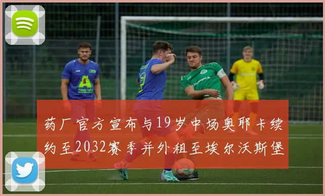 药厂官方宣布与19岁中场奥耶卡续约至2032赛季并外租至埃尔沃斯堡