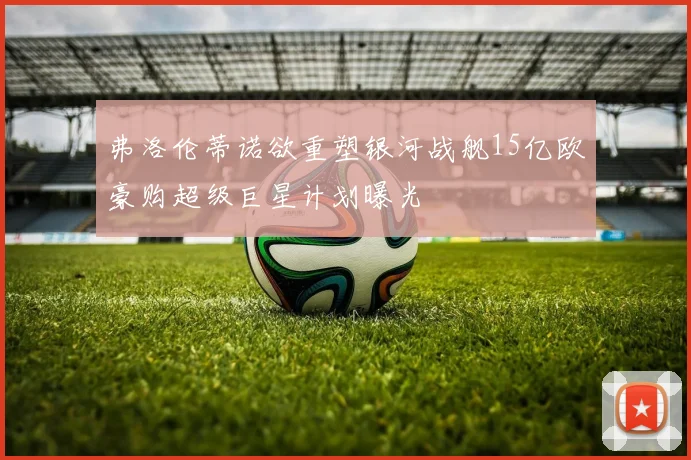 弗洛伦蒂诺欲重塑银河战舰15亿欧豪购超级巨星计划曝光