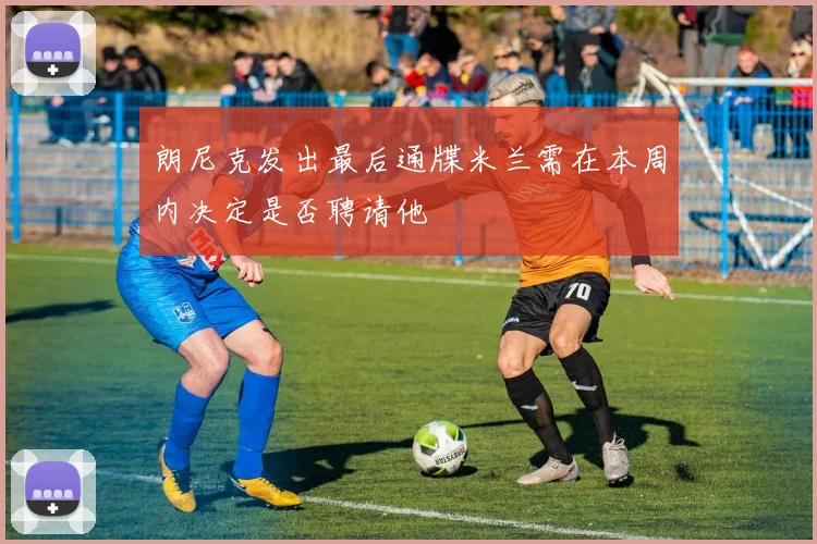 朗尼克发出最后通牒米兰需在本周内决定是否聘请他