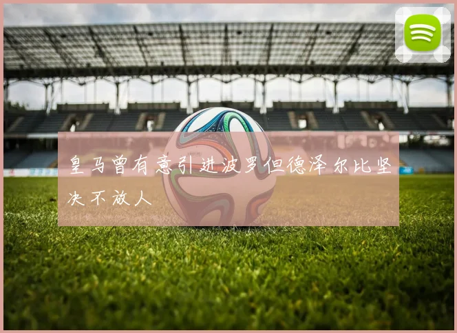 皇马曾有意引进波罗但德泽尔比坚决不放人
